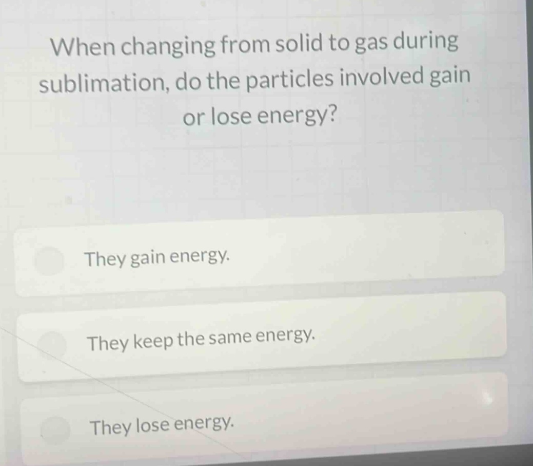 when changing from solid to gas during sublimation, do the particles involved gain or lose energy? they gain energy. they keep the same energy. they lose energy.