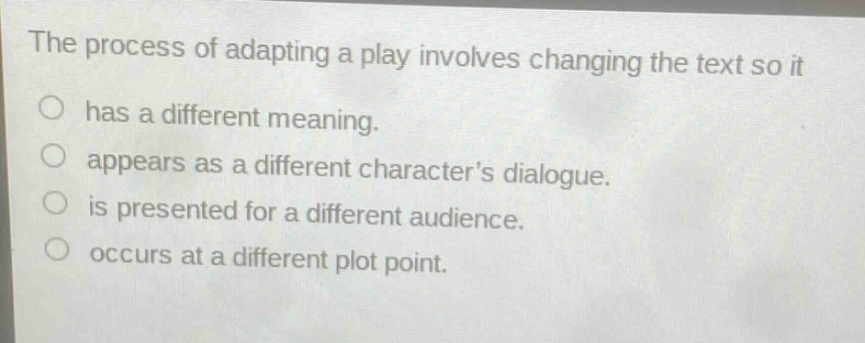 the process of adapting a play involves changing the text so it has a different meaning. appears as a different characters dialogue. is presented for a different audience. occurs at a different plot point.
