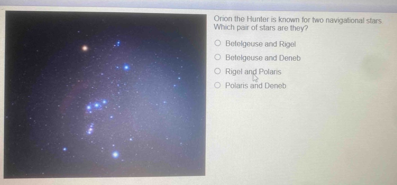 orion the hunter is known for two navigational stars. which pair of stars are they?\nbetelgeuse and rigel\nbetelgeuse and deneb\nrigel and polaris\npolaris and deneb