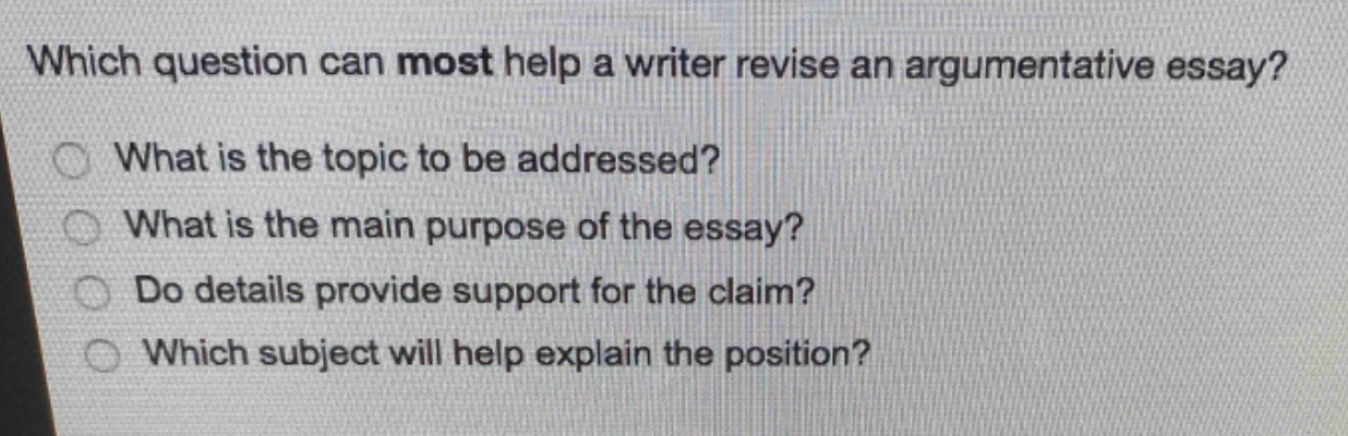 which question can most help a writer revise an argumentative essay? what is the topic to be addressed? what is the main purpose of the essay? do details provide support for the claim? which subject will help explain the position?