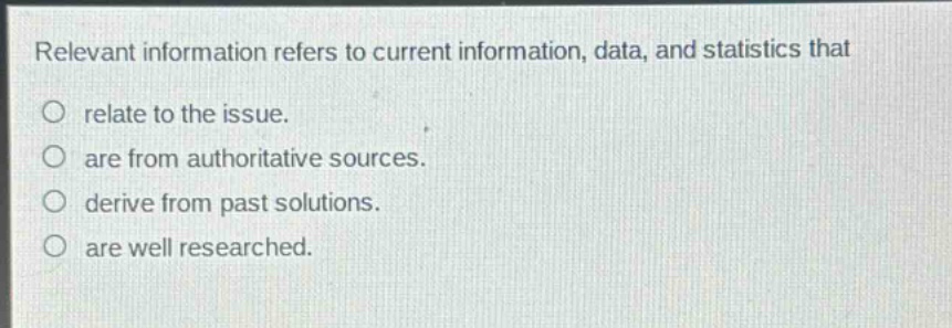 relevant information refers to current information, data, and statistics that\nrelate to the issue.\nare from authoritative sources.\nderive from past solutions.\nare well researched.
