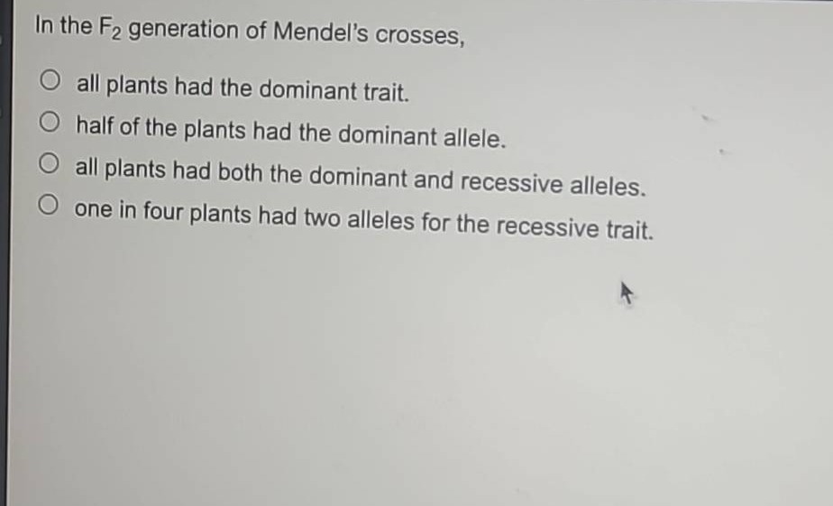 in the f₂ generation of mendels crosses,\nall plants had the dominant trait.\nhalf of the plants had the dominant allele.\nall plants had both the dominant and recessive alleles.\none in four plants had two alleles for the recessive trait.