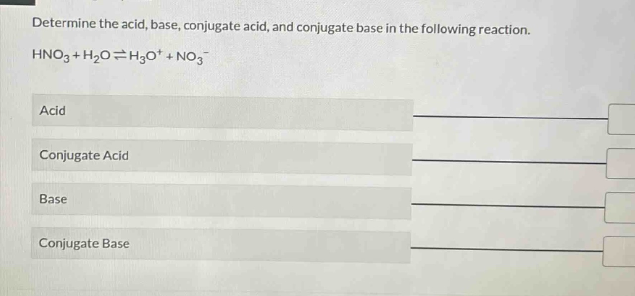 determine the acid, base, conjugate acid, and conjugate base in the following reaction.\nhno₃ + h₂o ⇌ h₃o⁺ + no₃⁻\nacid\nconjugate acid\nbase\nconjugate base