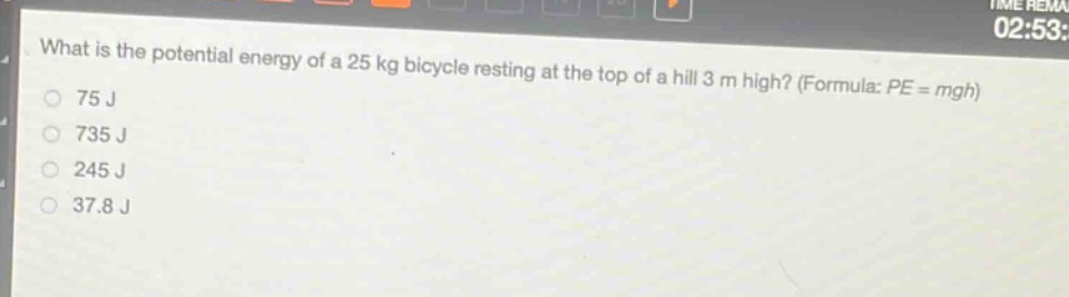 what is the potential energy of a 25 kg bicycle resting at the top of a hill 3 m high? (formula: $pe = mgh$)\n75 j\n735 j\n245 j\n37.8 j