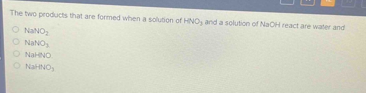 the two products that are formed when a solution of hno₃ and a solution of naoh react are water and\n○ nano₂\n○ nano₃\n○ nahno\n○ nahno₃
