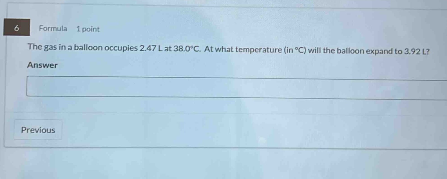 6 formula 1 point the gas in a balloon occupies 2.47 l at 38.0°c. at what temperature (in °c) will the balloon expand to 3.92 l? answer previous