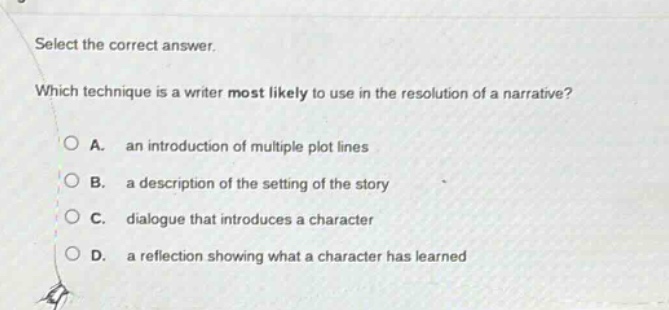 select the correct answer. which technique is a writer most likely to use in the resolution of a narrative? a. an introduction of multiple plot lines b. a description of the setting of the story c. dialogue that introduces a character d. a reflection showing what a character has learned