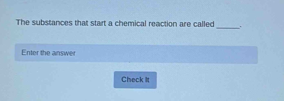 the substances that start a chemical reaction are called ______. enter the answer check it