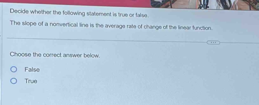 decide whether the following statement is true or false. the slope of a nonvertical line is the average rate of change of the linear function. choose the correct answer below. false true