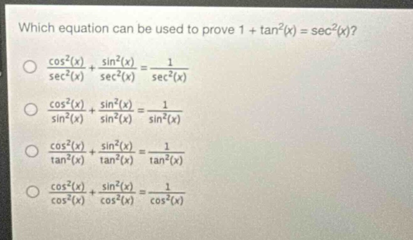 which equation can be used to prove ( 1+\tan ^{2}(x)=sec ^{2}(x) )?\n( \frac{cos ^{2}(x)}{sec ^{2}(x)}+\frac{sin ^{2}(x)}{sec ^{2}(x)}=\frac{1}{sec ^{2}(x)} )\n( \frac{cos ^{2}(x)}{sin ^{2}(x)}+\frac{sin ^{2}(x)}{sin ^{2}(x)}=\frac{1}{sin ^{2}(x)} )\n( \frac{cos ^{2}(x)}{\tan ^{2}(x)}+\frac{sin ^{2}(x)}{\tan ^{2}(x)}=\frac{1}{\tan ^{2}(x)} )\n( \frac{cos ^{2}(x)}{cos ^{2}(x)}+\frac{sin ^{2}(x)}{cos ^{2}(x)}=\frac{1}{cos ^{2}(x)} )