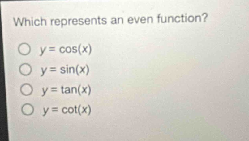 which represents an even function?\n$y = \\cos(x)$\n$y = \\sin(x)$\n$y = \\tan(x)$\n$y = \\cot(x)$