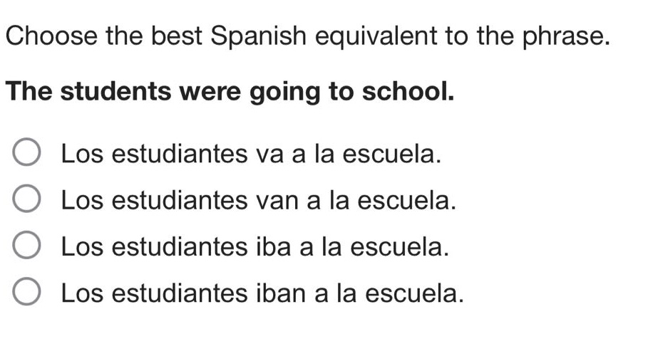 choose the best spanish equivalent to the phrase. the students were going to school. los estudiantes va a la escuela. los estudiantes van a la escuela. los estudiantes iba a la escuela. los estudiantes iban a la escuela.