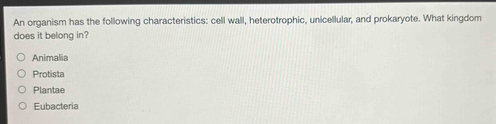 an organism has the following characteristics: cell wall, heterotrophic, unicellular, and prokaryote. what kingdom does it belong in?\nanimalia\nprotista\nplantae\neubacteria