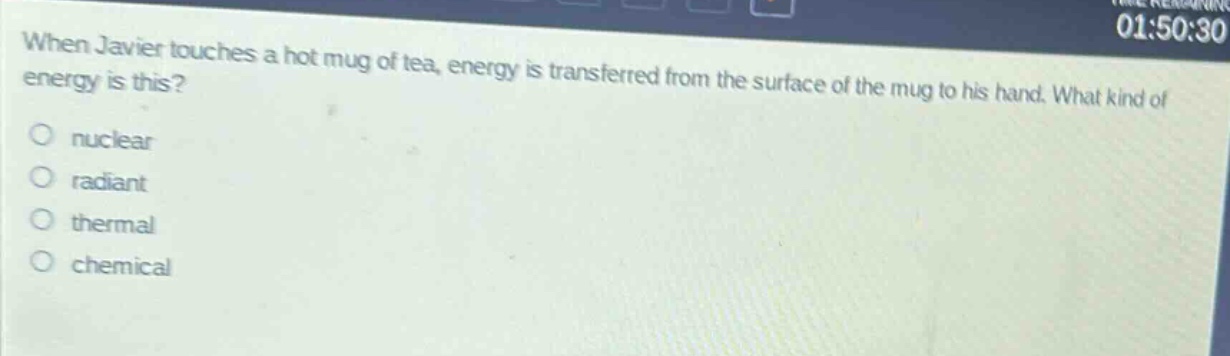 when javier touches a hot mug of tea, energy is transferred from the surface of the mug to his hand. what kind of energy is this?\no nuclear\no radiant\no thermal\no chemical