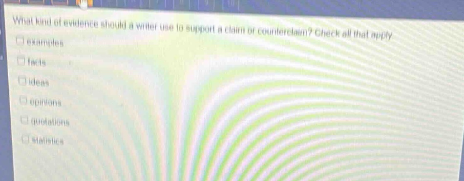what kind of evidence should a writer use to support a claim or counterclaim? check all that apply.\n□ examples\n□ facts\n□ ideas\n□ opinions\n□ quotations\n□ statistics