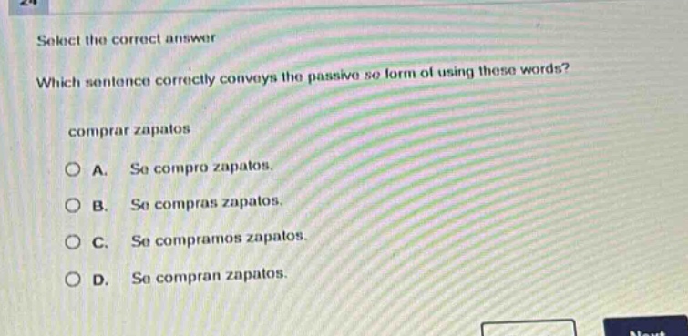 select the correct answer\nwhich sentence correctly conveys the passive se form of using these words?\ncomprar zapatos\na. se compro zapatos.\nb. se compras zapatos.\nc. se compramos zapatos.\nd. se compran zapatos.