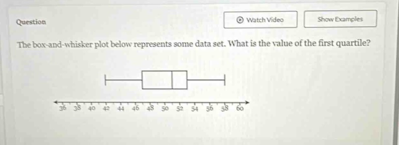 question\nthe box - and - whisker plot below represents some data set. what is the value of the first quartile?