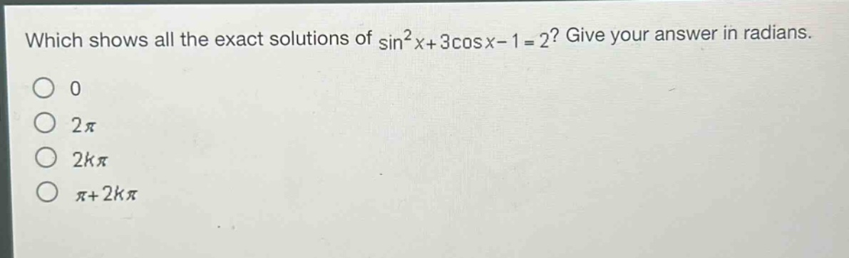 which shows all the exact solutions of \\( \\sin ^{2}x + 3\\cos x - 1 = 2 \\)? give your answer in radians.\n0\n\\( 2\\pi \\)\n\\( 2k\\pi \\)\n\\( \\pi + 2k\\pi \\)