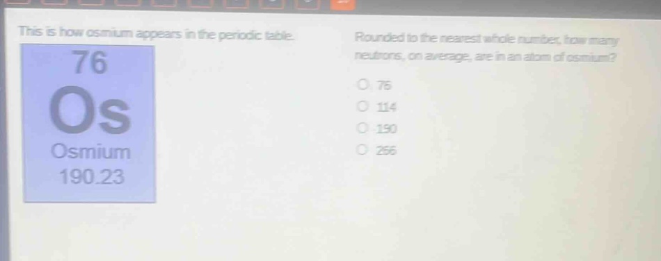 this is how osmium appears in the periodic table. rounded to the nearest whole number, how many neutrons, on average, are in an atom of osmium? 76 os osmium 190.23