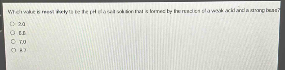 which value is most likely to be the ph of a salt solution that is formed by the reaction of a weak acid and a strong base?\n2.0\n6.8\n7.0\n8.7