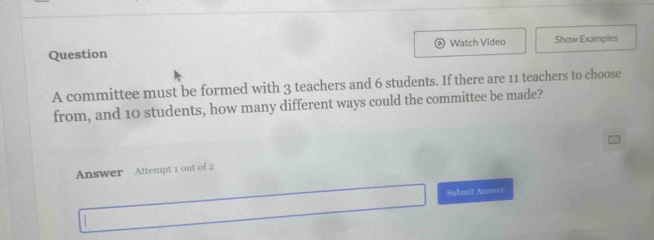 a committee must be formed with 3 teachers and 6 students. if there are 11 teachers to choose from, and 10 students, how many different ways could the committee be made?