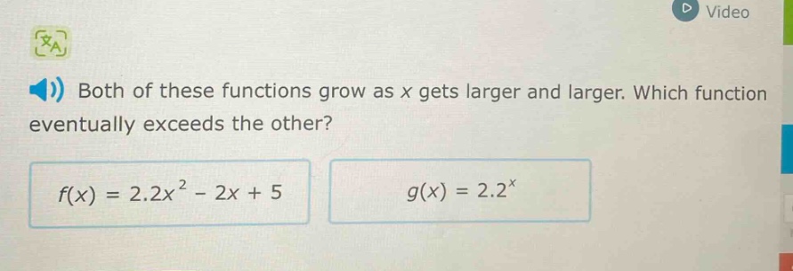 both of these functions grow as x gets larger and larger. which function eventually exceeds the other?\n$f(x)=2.2x^{2}-2x + 5$\n$g(x)=2.2^{x}$