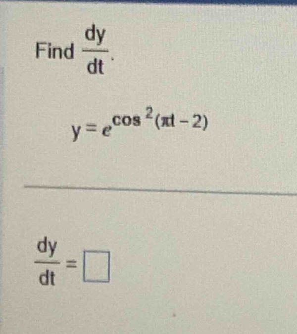 find \\( \\frac { d y } { d t } \\).\n\\( y = e ^ { \\cos ^ { 2 } ( \\pi t - 2 ) } \\)\n\\( \\frac { d y } { d t } = \\)