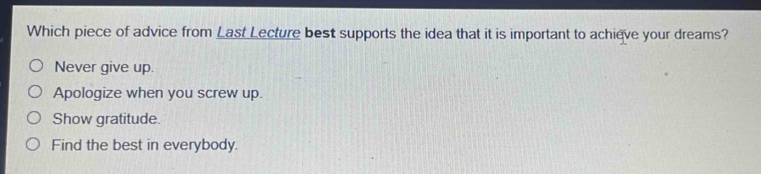 which piece of advice from last lecture best supports the idea that it is important to achieve your dreams?\nnever give up.\napologize when you screw up.\nshow gratitude.\nfind the best in everybody.