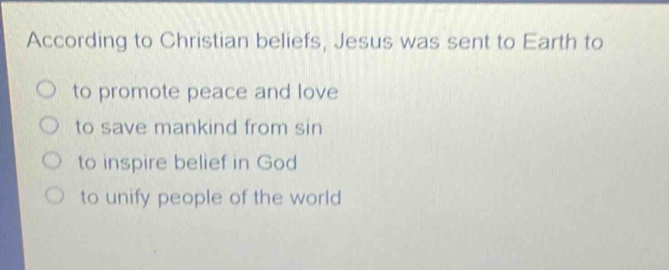 according to christian beliefs, jesus was sent to earth to\n○ to promote peace and love\n○ to save mankind from sin\n○ to inspire belief in god\n○ to unify people of the world
