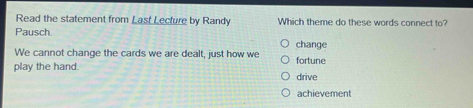 read the statement from last lecture by randy pausch. we cannot change the cards we are dealt, just how we play the hand. which theme do these words connect to? change fortune drive achievement