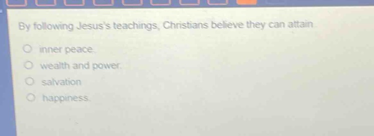 by following jesuss teachings, christians believe they can attain\ninner peace.\nwealth and power.\nsalvation\nhappiness.