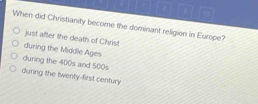 when did christianity become the dominant religion in europe?\njust after the death of christ\nduring the middle ages\nduring the 400s and 500s\nduring the twenty - first century