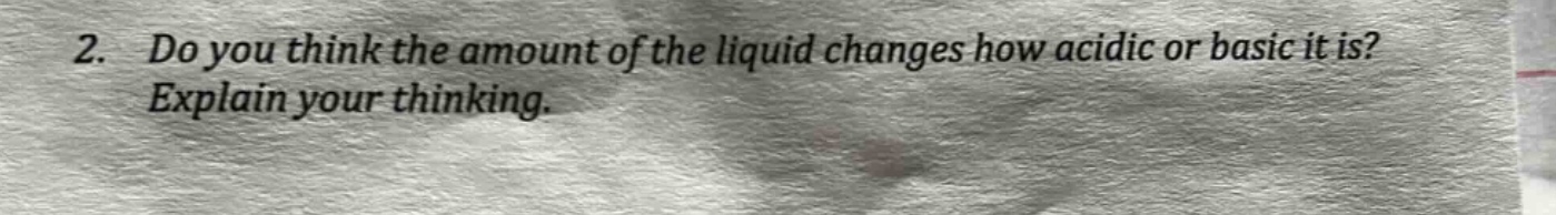 2. do you think the amount of the liquid changes how acidic or basic it is? explain your thinking.