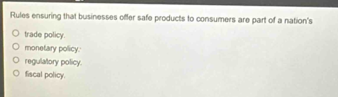 rules ensuring that businesses offer safe products to consumers are part of a nations\ntrade policy.\nmonetary policy.\nregulatory policy.\nfiscal policy.