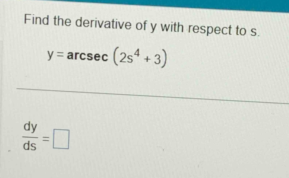 find the derivative of y with respect to s.\n\n$y = \\text{arcsec}(2s^{4}+3)$\n\n$\\frac{dy}{ds}=\\square$