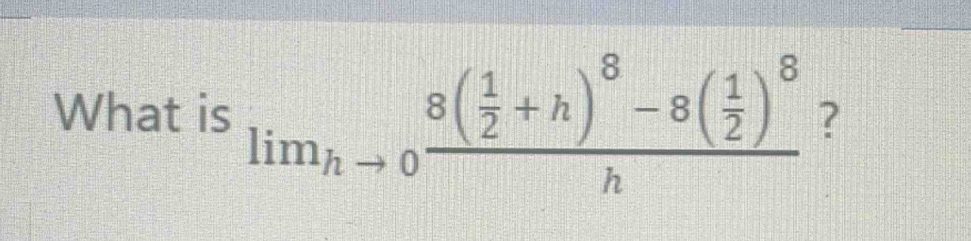 what is $\\lim_{h\\to 0}\\frac{8(\\frac{1}{2}+h)^{8}-8(\\frac{1}{2})^{8}}{h}$?