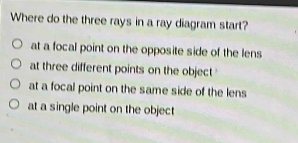 where do the three rays in a ray diagram start?\no at a focal point on the opposite side of the lens\no at three different points on the object\no at a focal point on the same side of the lens\no at a single point on the object