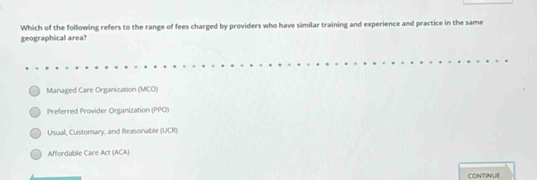 which of the following refers to the range of fees charged by providers who have similar training and experience and practice in the same geographical area?\nmanaged care organization (mco)\npreferred provider organization (ppo)\nusual, customary, and reasonable (ucr)\naffordable care act (aca)