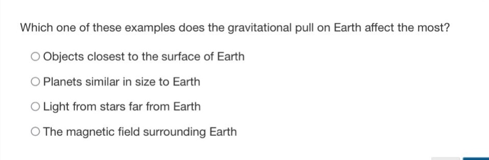 which one of these examples does the gravitational pull on earth affect the most?\nobjects closest to the surface of earth\nplanets similar in size to earth\nlight from stars far from earth\nthe magnetic field surrounding earth