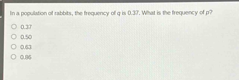 in a population of rabbits, the frequency of q is 0.37. what is the frequency of p?\n0.37\n0.50\n0.63\n0.86
