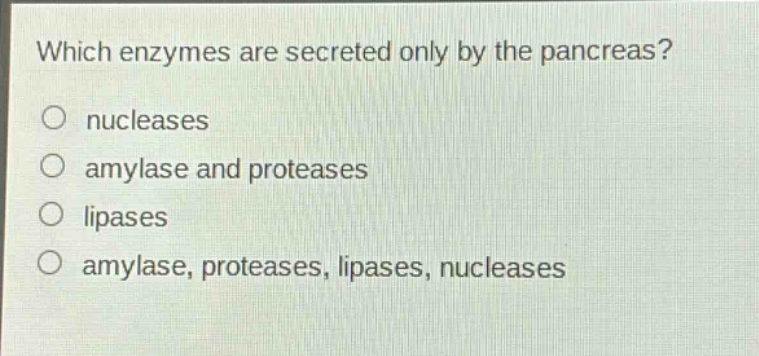 which enzymes are secreted only by the pancreas?\no nucleases\no amylase and proteases\no lipases\no amylase, proteases, lipases, nucleases
