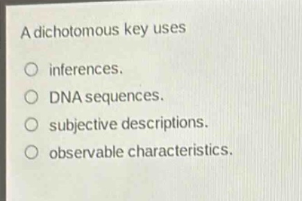 a dichotomous key uses\ninferences.\ndna sequences.\nsubjective descriptions.\nobservable characteristics.