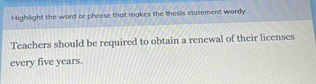 highlight the word or phrase that makes the thesis statement wordy. teachers should be required to obtain a renewal of their licenses every five years.
