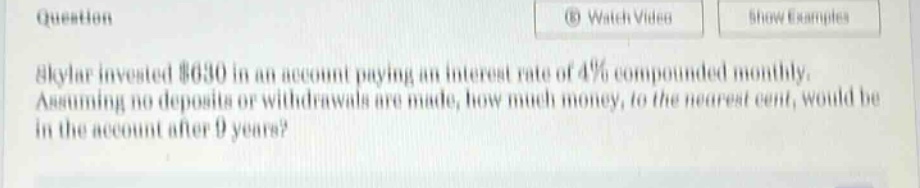 skylar invested $630 in an account paying an interest rate of 4% compounded monthly. assuming no deposits or withdrawals are made, how much money, to the nearest cent, would be in the account after 9 years?