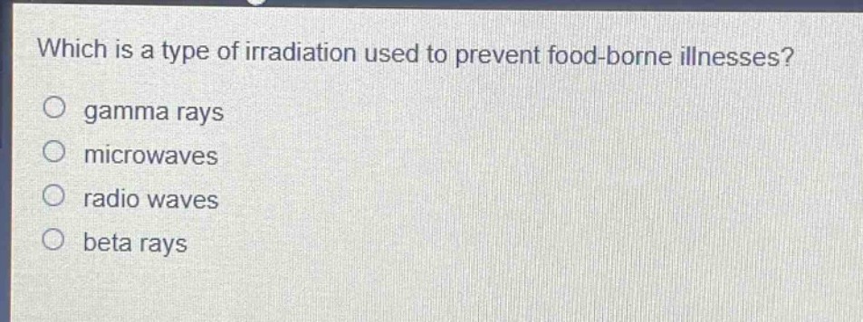 which is a type of irradiation used to prevent food - borne illnesses?\ngamma rays\nmicrowaves\nradio waves\nbeta rays