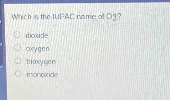 which is the iupac name of o3?\ndioxide\noxygen\ntrioxygen\nmonoxide