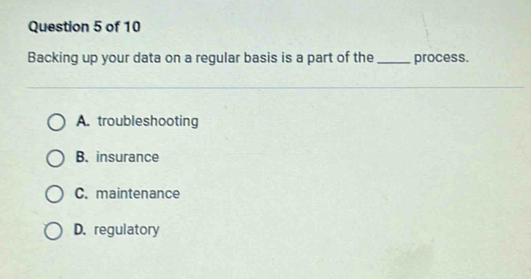 question 5 of 10\nbacking up your data on a regular basis is a part of the ____ process.\na. troubleshooting\nb. insurance\nc. maintenance\nd. regulatory