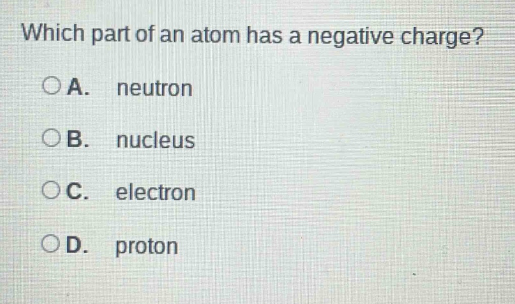 which part of an atom has a negative charge?\n○a. neutron\n○b. nucleus\n○c. electron\n○d. proton