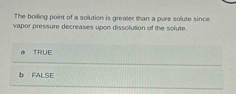 the boiling point of a solution is greater than a pure solute since vapor pressure decreases upon dissolution of the solute. a true b false