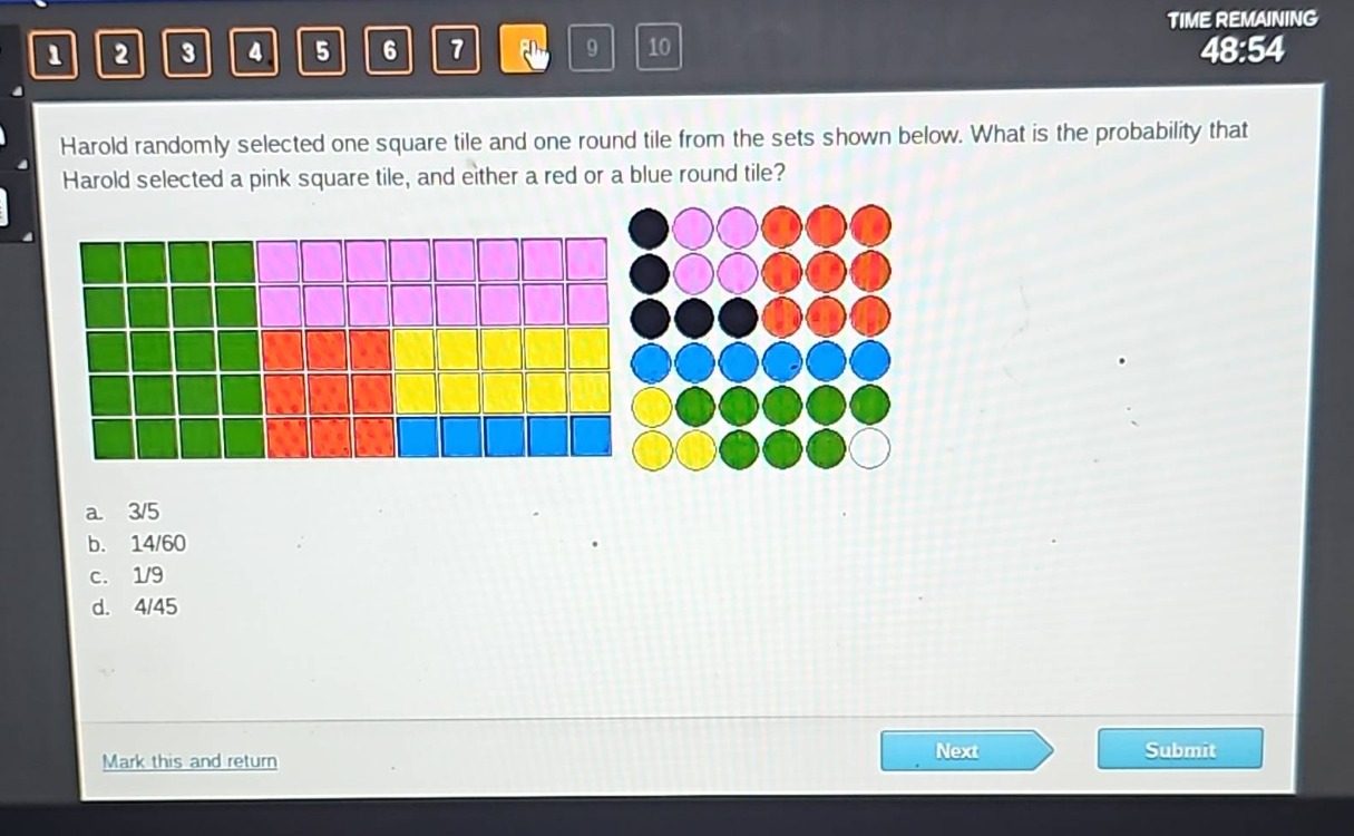 harold randomly selected one square tile and one round tile from the sets shown below. what is the probability that harold selected a pink square tile, and either a red or a blue round tile? a. 3/5 b. 14/60 c. 1/9 d. 4/45